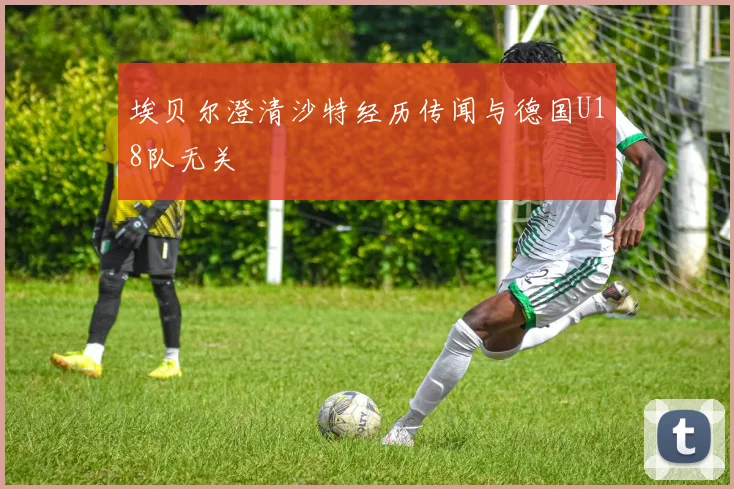 埃贝尔澄清沙特经历传闻与德国U18队无关