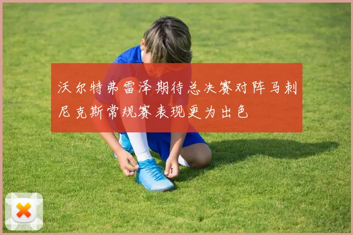 沃尔特弗雷泽期待总决赛对阵马刺尼克斯常规赛表现更为出色