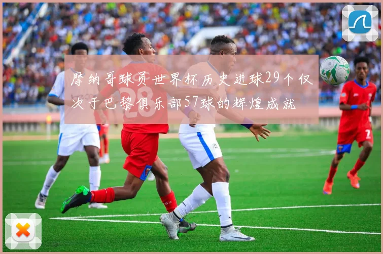 摩纳哥球员世界杯历史进球29个仅次于巴黎俱乐部57球的辉煌成就