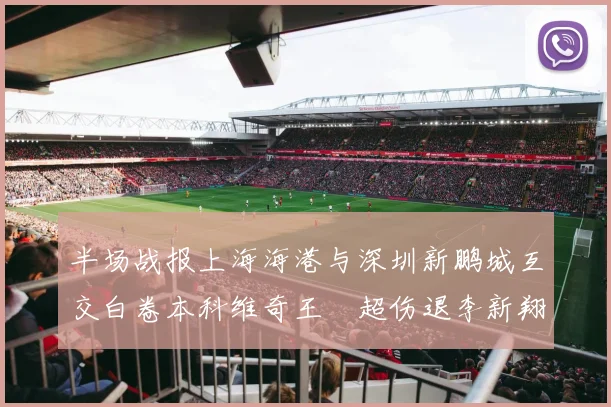 半场战报上海海港与深圳新鹏城互交白卷本科维奇王燊超伤退李新翔错失良机