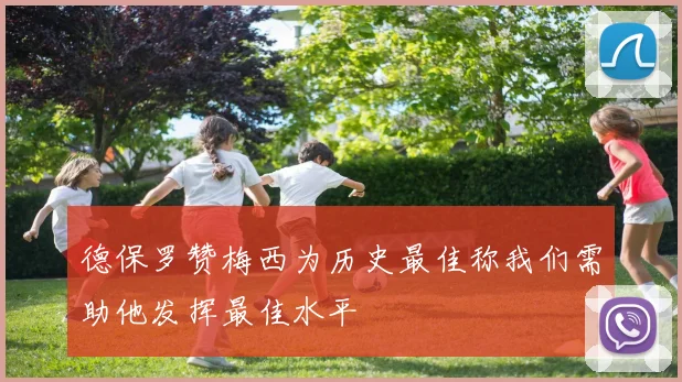 德保罗赞梅西为历史最佳称我们需助他发挥最佳水平