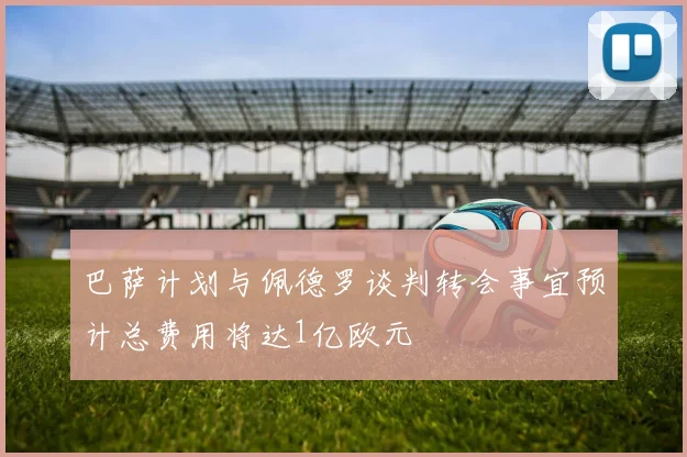 巴萨计划与佩德罗谈判转会事宜预计总费用将达1亿欧元
