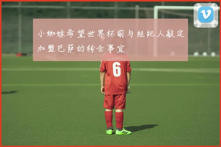 小蜘蛛希望世界杯前与经纪人敲定加盟巴萨的转会事宜