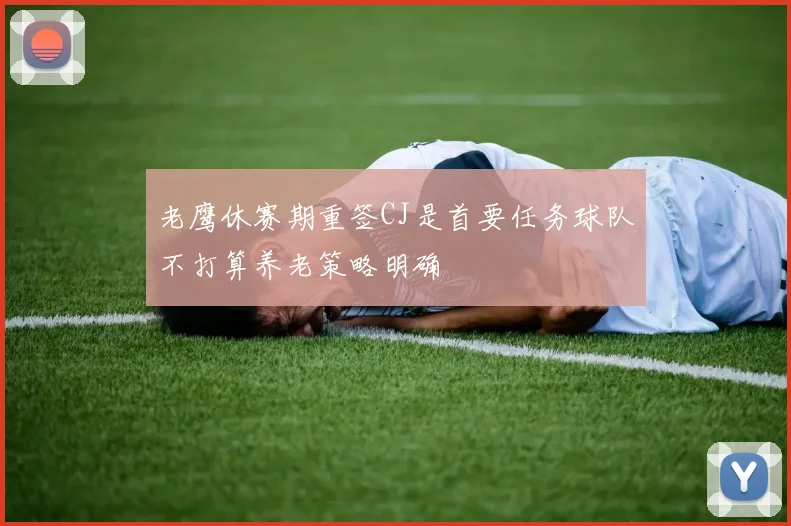 老鹰休赛期重签CJ是首要任务球队不打算养老策略明确