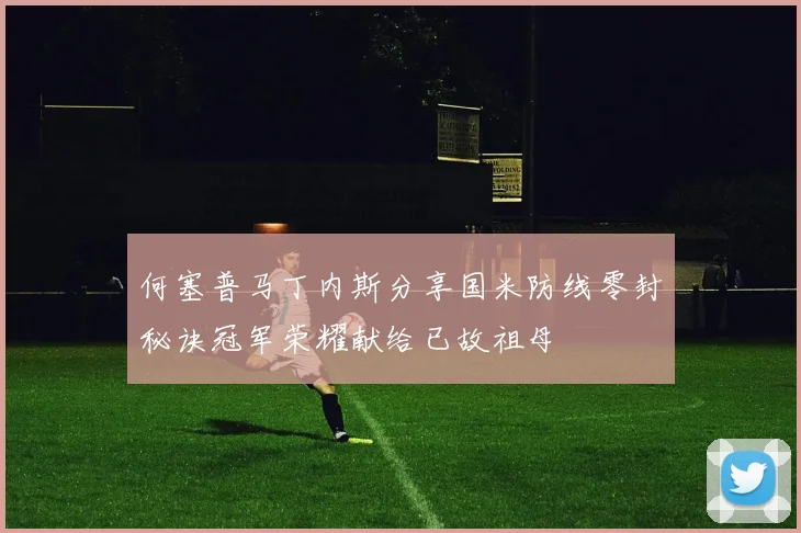 何塞普马丁内斯分享国米防线零封秘诀冠军荣耀献给已故祖母