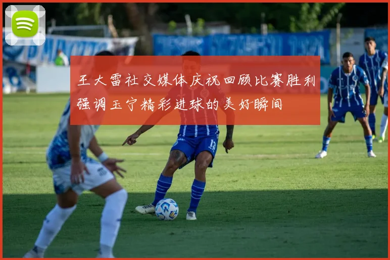王大雷社交媒体庆祝回顾比赛胜利强调玉宁精彩进球的美好瞬间