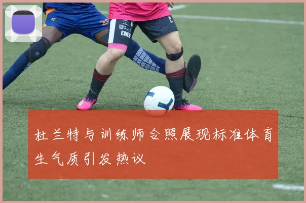 杜兰特与训练师合照展现标准体育生气质引发热议