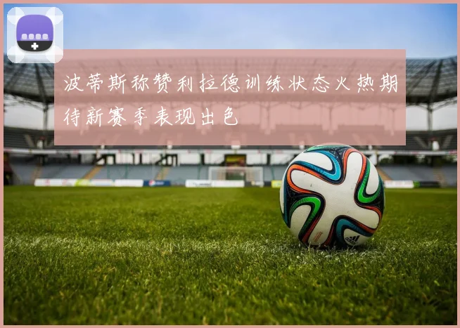 波蒂斯称赞利拉德训练状态火热期待新赛季表现出色