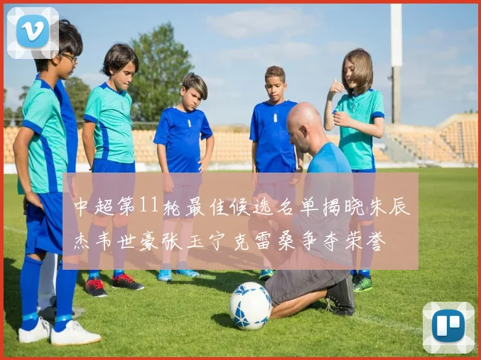 中超第11轮最佳候选名单揭晓朱辰杰韦世豪张玉宁克雷桑争夺荣誉