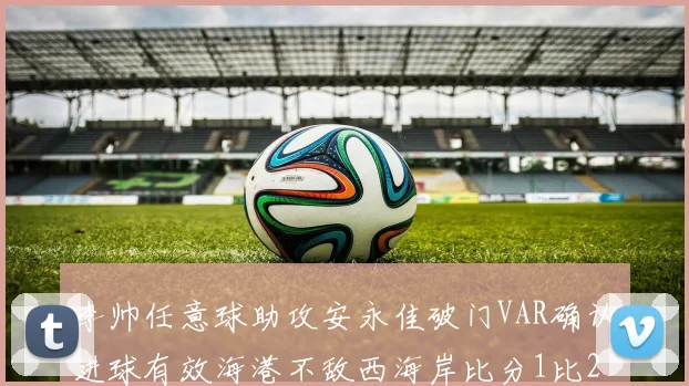 李帅任意球助攻安永佳破门VAR确认进球有效海港不敌西海岸比分1比2