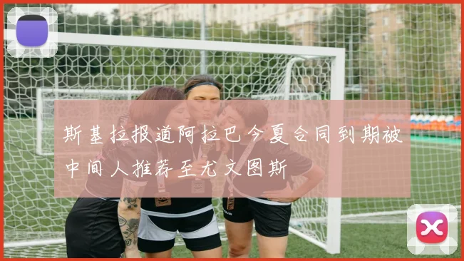 斯基拉报道阿拉巴今夏合同到期被中间人推荐至尤文图斯