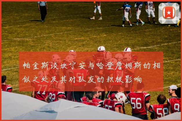 帕金斯谈坎宁安与哈登詹姆斯的相似之处及其对队友的积极影响