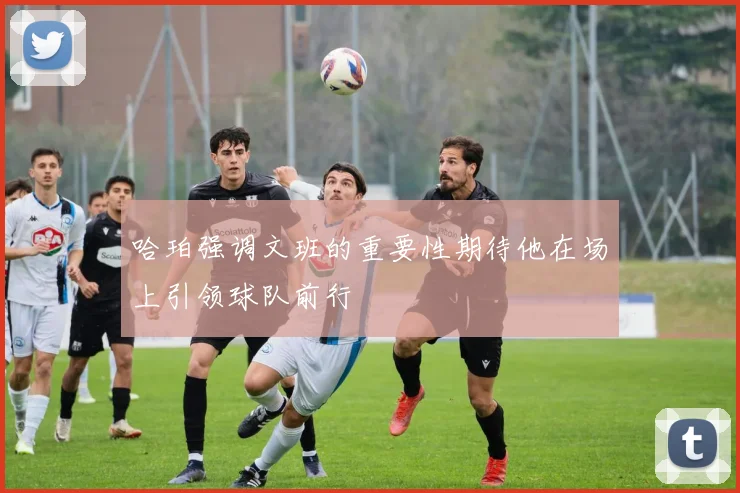 哈珀强调文班的重要性期待他在场上引领球队前行