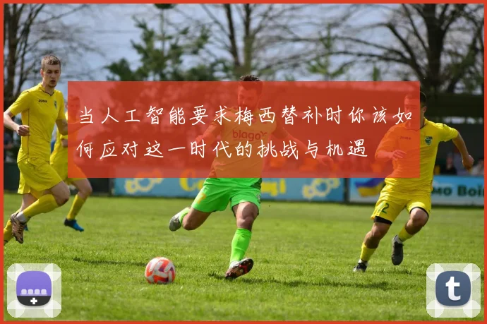 当人工智能要求梅西替补时你该如何应对这一时代的挑战与机遇