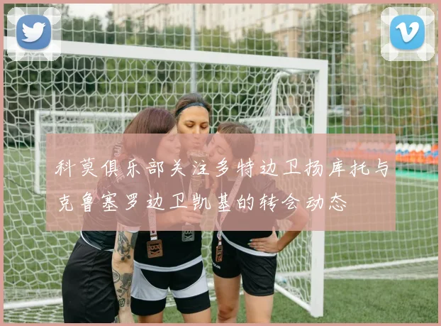 科莫俱乐部关注多特边卫扬库托与克鲁塞罗边卫凯基的转会动态