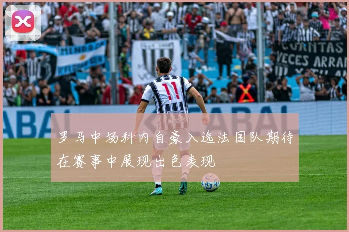 罗马中场科内自豪入选法国队期待在赛事中展现出色表现