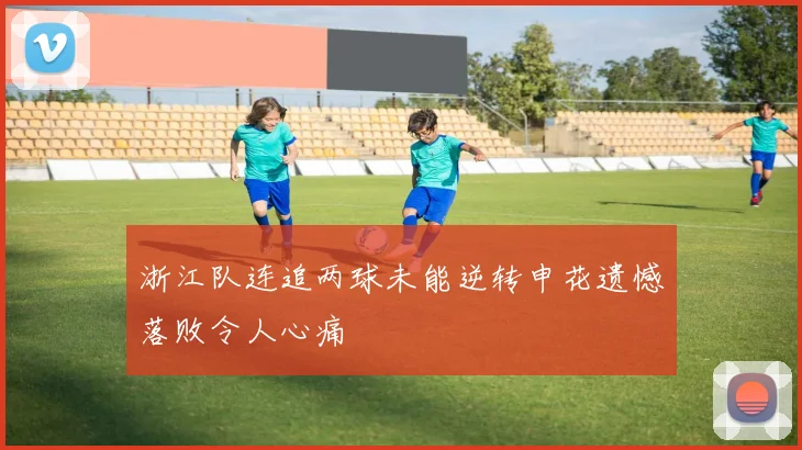 浙江队连追两球未能逆转申花遗憾落败令人心痛