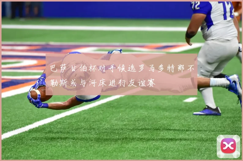 巴萨甘伯杯对手候选罗马多特那不勒斯或与河床进行友谊赛