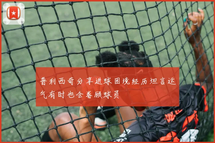 普利西奇分享进球困境经历坦言运气有时也会眷顾球员