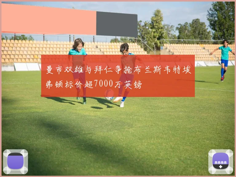曼市双雄与拜仁争抢布兰斯韦特埃弗顿标价超7000万英镑
