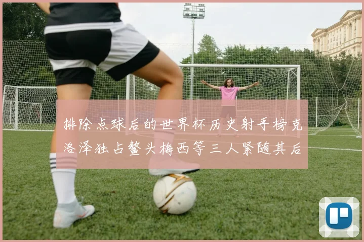 排除点球后的世界杯历史射手榜克洛泽独占鳌头梅西等三人紧随其后