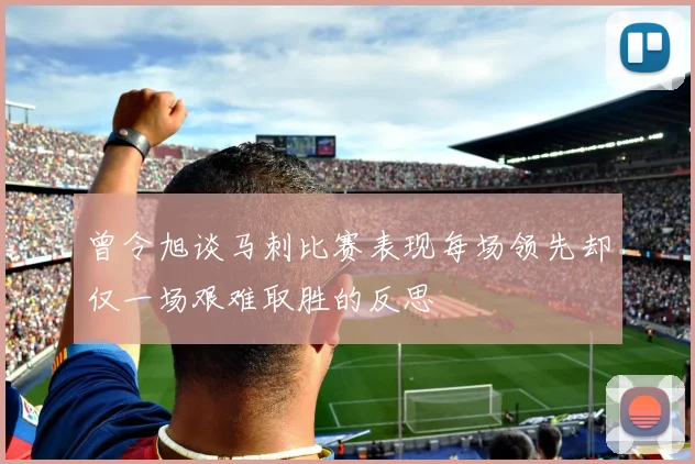 曾令旭谈马刺比赛表现每场领先却仅一场艰难取胜的反思