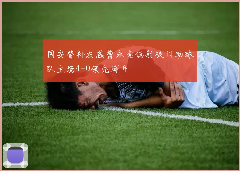 国安替补发威曹永竞低射破门助球队主场4-0领先海牛