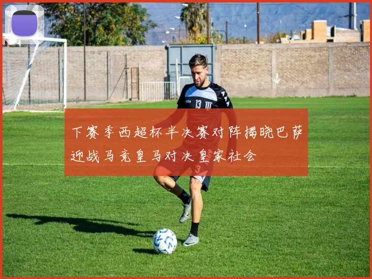 下赛季西超杯半决赛对阵揭晓巴萨迎战马竞皇马对决皇家社会