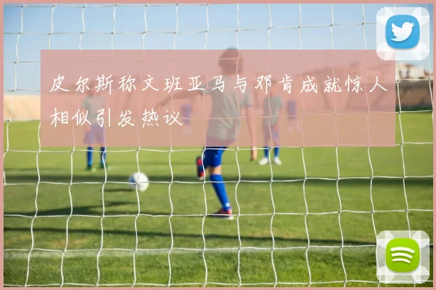 皮尔斯称文班亚马与邓肯成就惊人相似引发热议