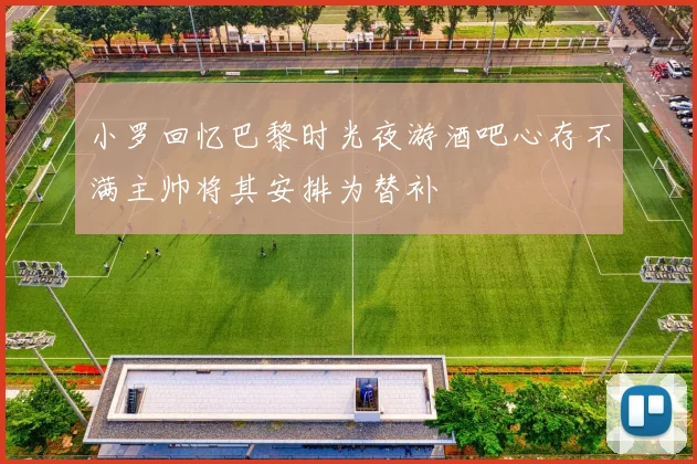 小罗回忆巴黎时光夜游酒吧心存不满主帅将其安排为替补
