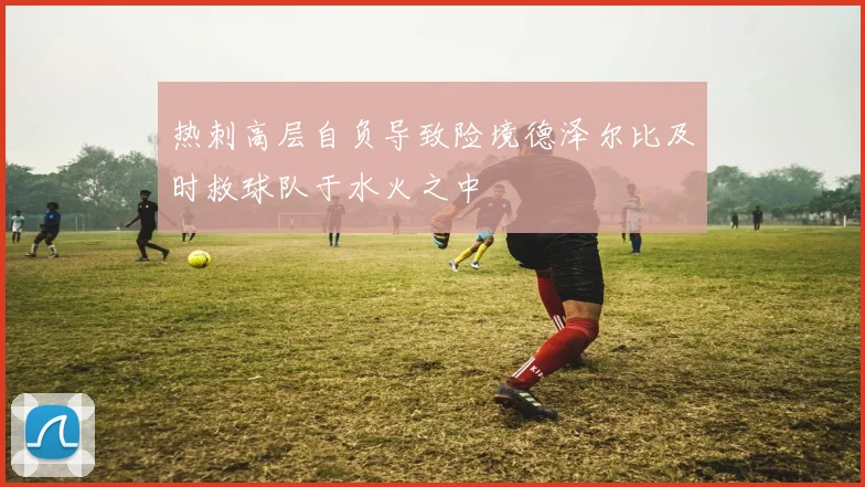 热刺高层自负导致险境德泽尔比及时救球队于水火之中